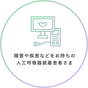 障害や疾患などをお持ちの人工呼吸器疾患患者さま